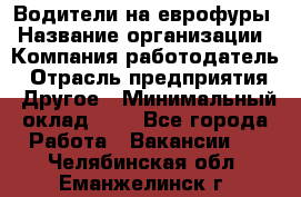 Водители на еврофуры › Название организации ­ Компания-работодатель › Отрасль предприятия ­ Другое › Минимальный оклад ­ 1 - Все города Работа » Вакансии   . Челябинская обл.,Еманжелинск г.